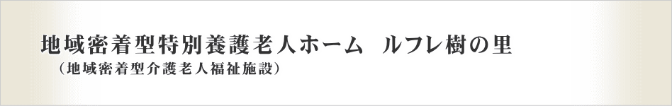 地域密着型特別養護老人ホーム　ルフレ樹の里のご案内
